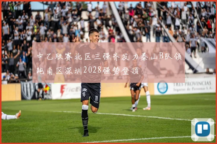 中乙联赛北区三强齐发力泰山B队领跑南区深圳2028强势登顶