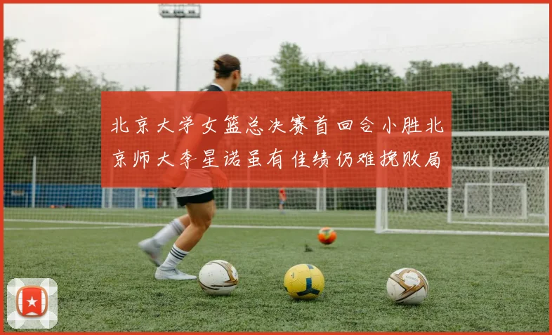 北京大学女篮总决赛首回合小胜北京师大李星诺虽有佳绩仍难挽败局