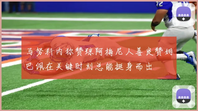 马努科内称赞琼阿梅尼人善良赞姆巴佩在关键时刻总能挺身而出