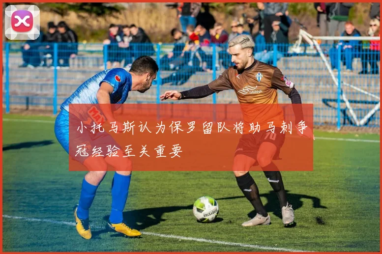 小托马斯认为保罗留队将助马刺争冠经验至关重要