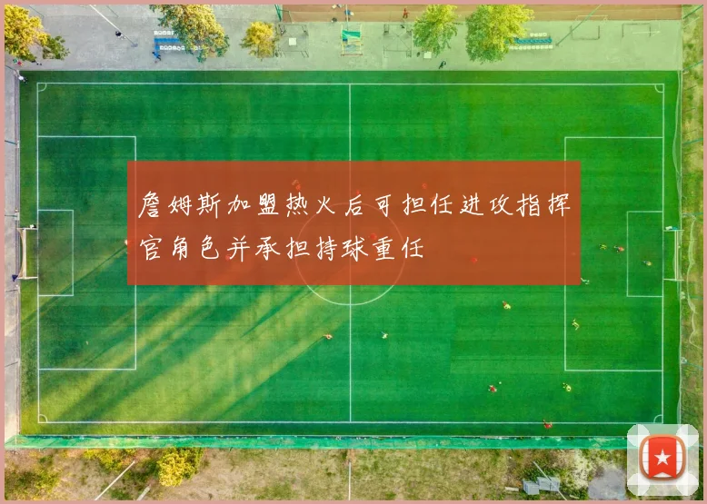 詹姆斯加盟热火后可担任进攻指挥官角色并承担持球重任