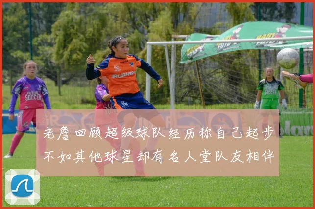 老詹回顾超级球队经历称自己起步不如其他球星却有名人堂队友相伴