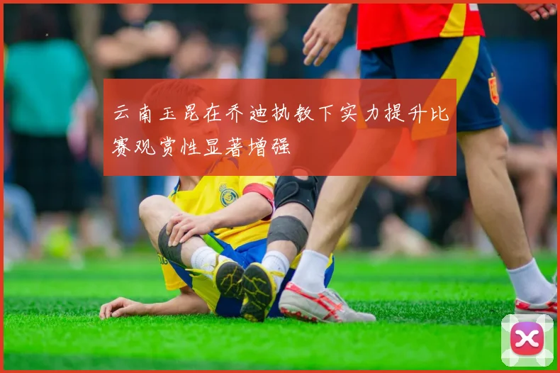 云南玉昆在乔迪执教下实力提升比赛观赏性显著增强