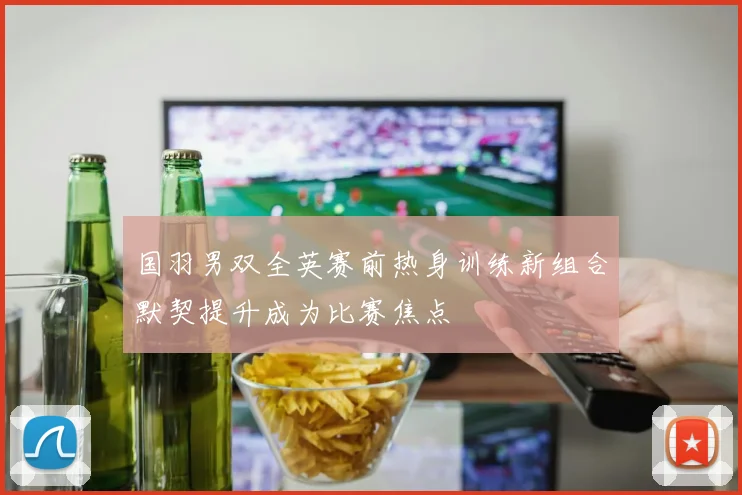 国羽男双全英赛前热身训练新组合默契提升成为比赛焦点