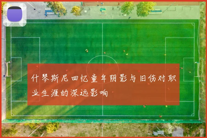 什琴斯尼回忆童年阴影与旧伤对职业生涯的深远影响