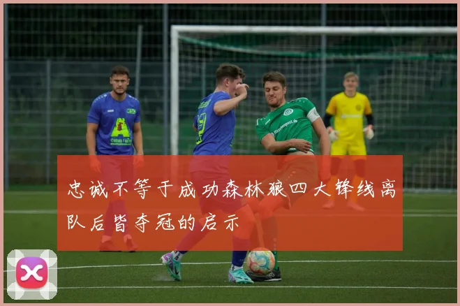 忠诚不等于成功森林狼四大锋线离队后皆夺冠的启示