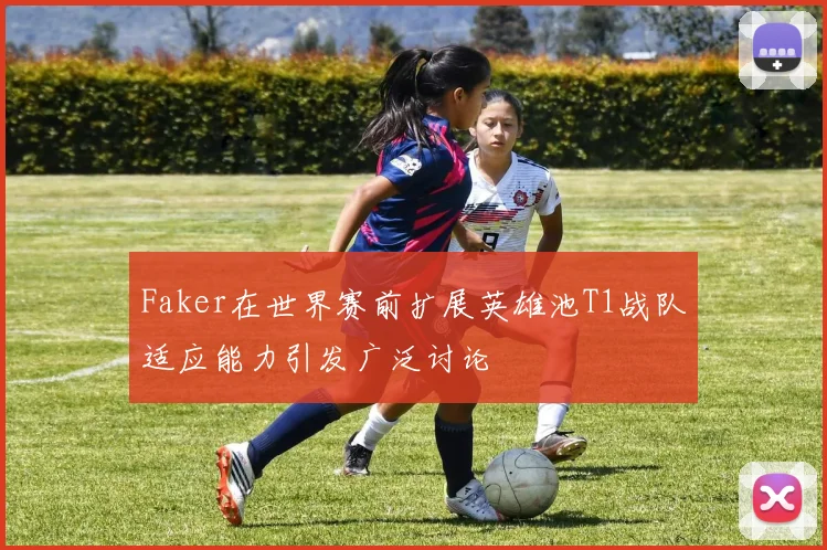 Faker在世界赛前扩展英雄池T1战队适应能力引发广泛讨论