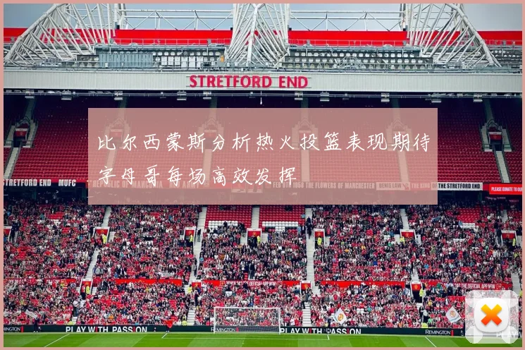 比尔西蒙斯分析热火投篮表现期待字母哥每场高效发挥