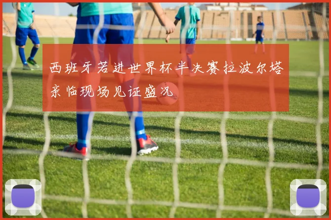 西班牙若进世界杯半决赛拉波尔塔亲临现场见证盛况