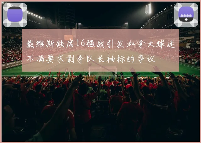 戴维斯缺席16强战引发加拿大球迷不满要求剥夺队长袖标的争议