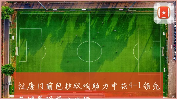 拉唐门前包抄双响助力申花4-1领先英博展现强大攻势