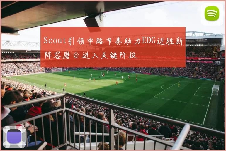 Scout引领中路节奏助力EDG连胜新阵容磨合进入关键阶段