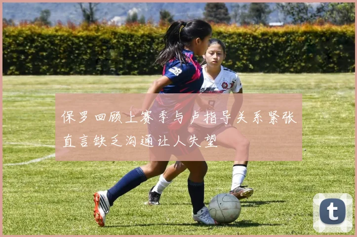 保罗回顾上赛季与卢指导关系紧张直言缺乏沟通让人失望