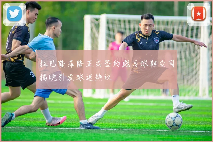 拉巴隆菲隆正式签约彪马球鞋合同揭晓引发球迷热议